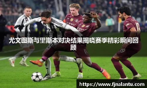 尤文图斯与里斯本对决结果揭晓赛季精彩瞬间回顾